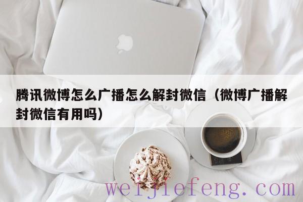 腾讯微博怎么广播怎么解封微信（微博广播解封微信有用吗）