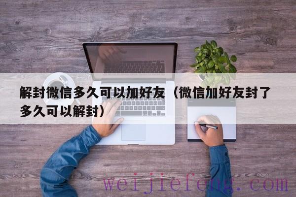 解封微信多久可以加好友（微信加好友封了 多久可以解封）