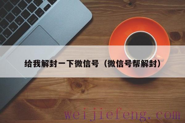 给我解封一下微信号（微信号帮解封）