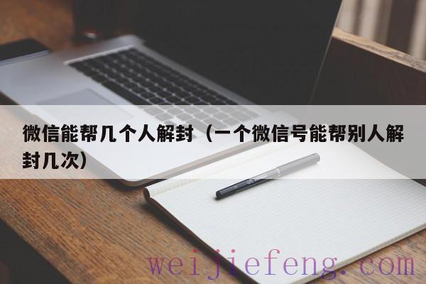 微信能帮几个人解封（一个微信号能帮别人解封几次）