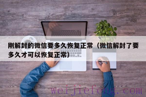 刚解封的微信要多久恢复正常（微信解封了要多久才可以恢复正常）