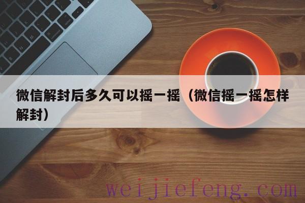 微信解封后多久可以摇一摇（微信摇一摇怎样解封）