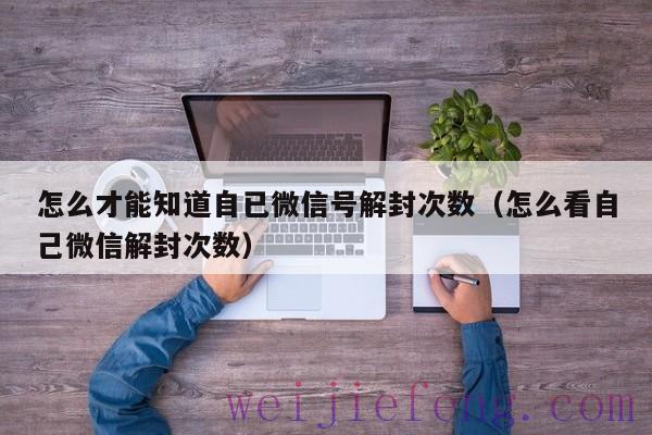 怎么才能知道自已微信号解封次数（怎么看自己微信解封次数）