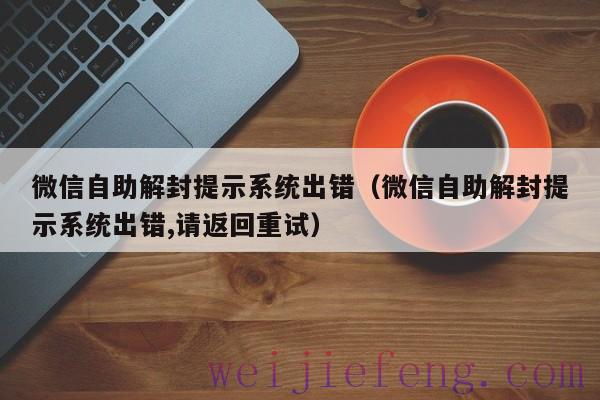 微信自助解封提示系统出错（微信自助解封提示系统出错,请返回重试）