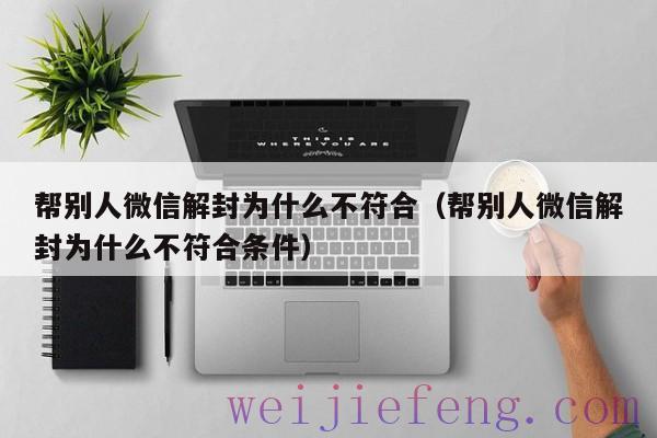 帮别人微信解封为什么不符合（帮别人微信解封为什么不符合条件）