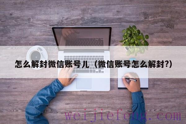 怎么解封微信账号儿（微信账号怎么解封?）