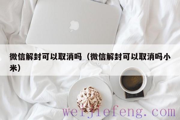 微信解封可以取消吗（微信解封可以取消吗小米）