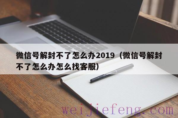 微信号解封不了怎么办2019（微信号解封不了怎么办怎么找客服）