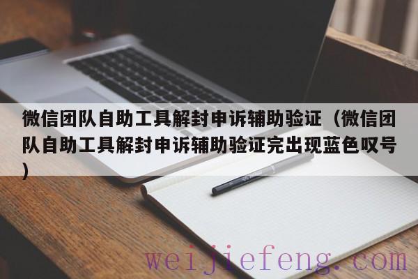 微信团队自助工具解封申诉辅助验证（微信团队自助工具解封申诉辅助验证完出现蓝色叹号）