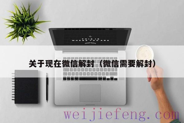 关于现在微信解封（微信需要解封）