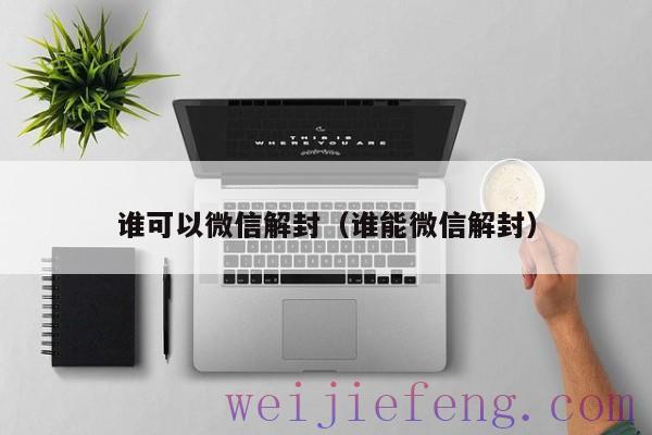 谁可以微信解封（谁能微信解封）