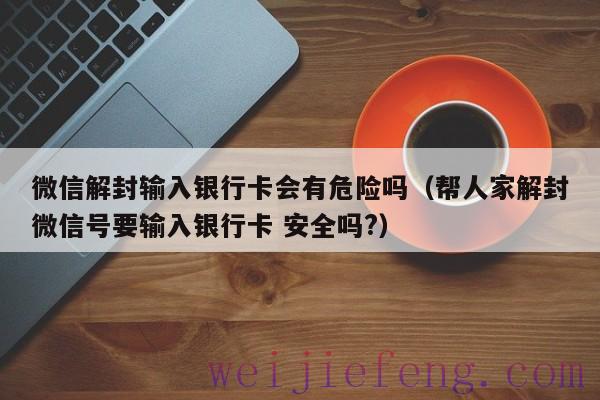 微信解封输入银行卡会有危险吗（帮人家解封微信号要输入银行卡 安全吗?）