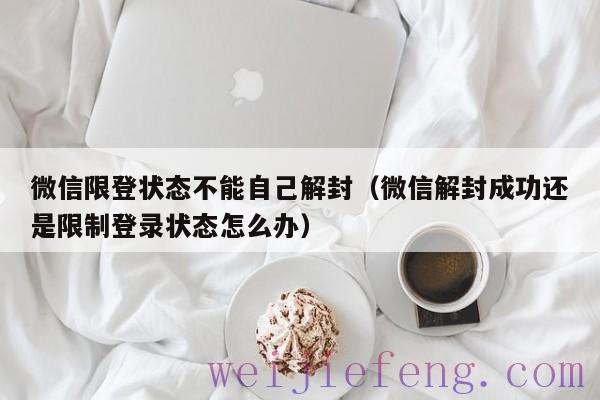 微信限登状态不能自己解封（微信解封成功还是限制登录状态怎么办）