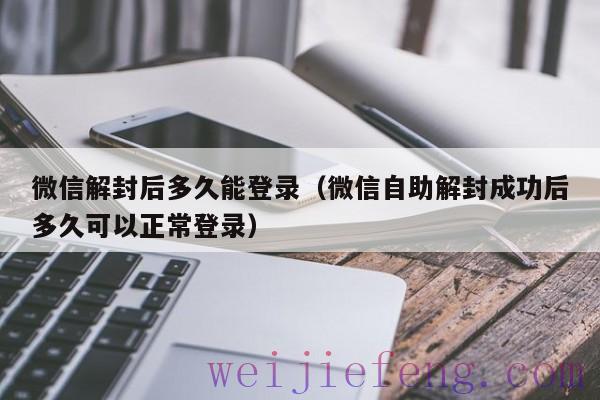 微信解封后多久能登录（微信自助解封成功后多久可以正常登录）