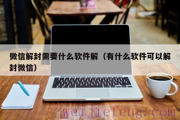 微信解封需要什么软件解（有什么软件可以解封微信）