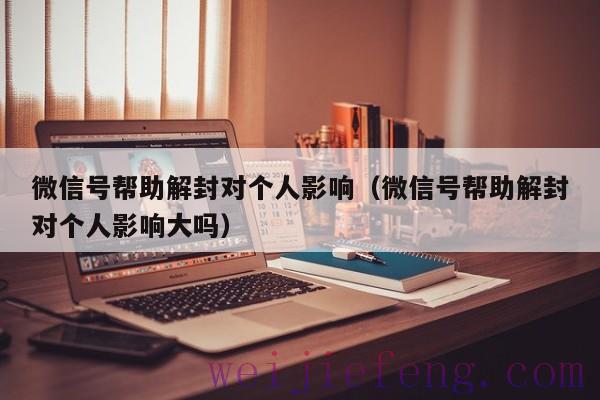 微信号帮助解封对个人影响（微信号帮助解封对个人影响大吗）