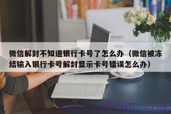 微信解封不知道银行卡号了怎么办（微信被冻结输入银行卡号解封显示卡号错误怎么办）