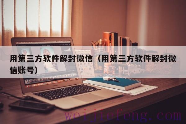 用第三方软件解封微信（用第三方软件解封微信账号）