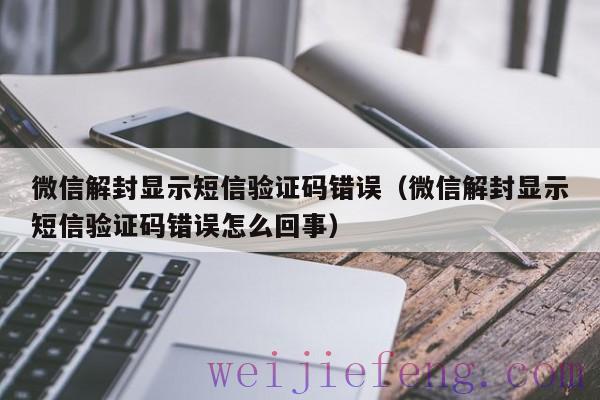 微信解封显示短信验证码错误（微信解封显示短信验证码错误怎么回事）