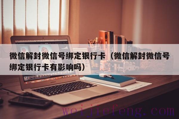 微信解封微信号绑定银行卡（微信解封微信号绑定银行卡有影响吗）