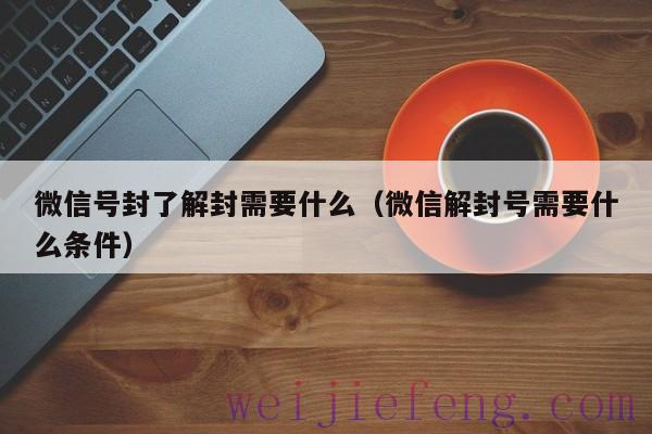 微信号封了解封需要什么（微信解封号需要什么条件）