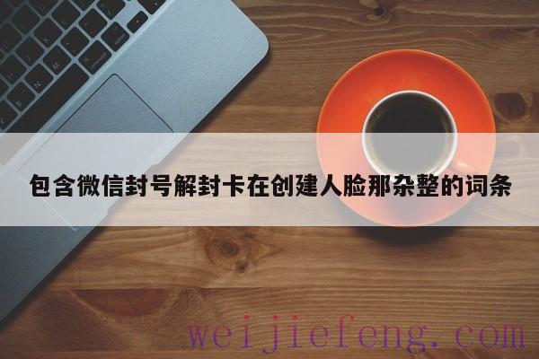 包含微信封号解封卡在创建人脸那杂整的词条