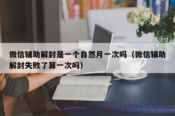 微信辅助解封是一个自然月一次吗（微信辅助解封失败了算一次吗）