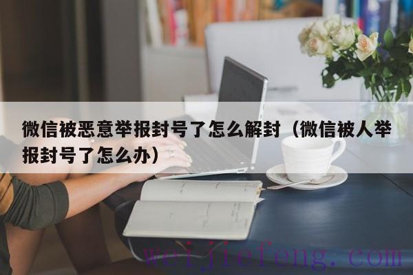 微信被恶意举报封号了怎么解封（微信被人举报封号了怎么办）