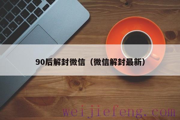 90后解封微信（微信解封最新）