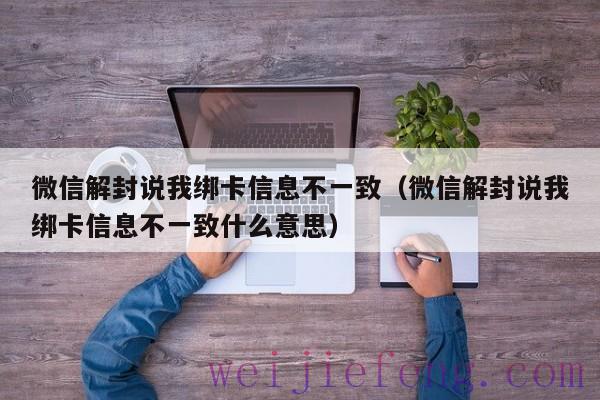 微信解封说我绑卡信息不一致（微信解封说我绑卡信息不一致什么意思）