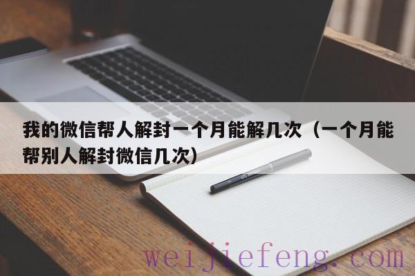 我的微信帮人解封一个月能解几次（一个月能帮别人解封微信几次）