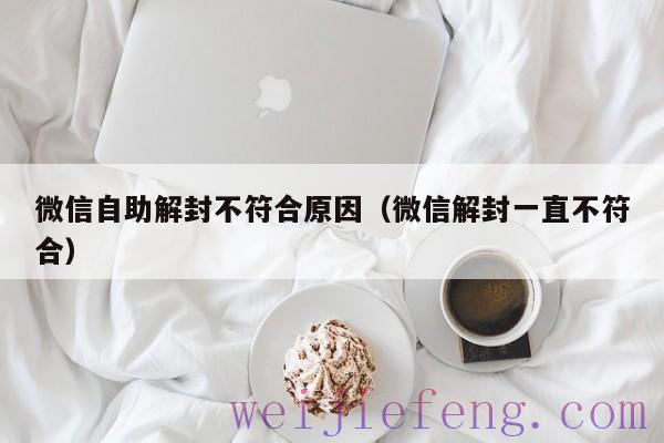 微信自助解封不符合原因（微信解封一直不符合）