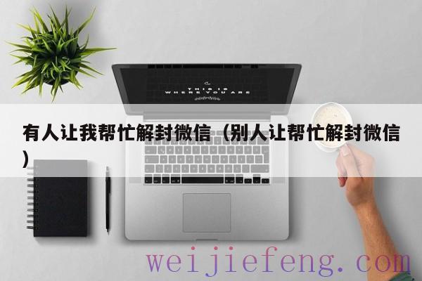 有人让我帮忙解封微信（别人让帮忙解封微信）
