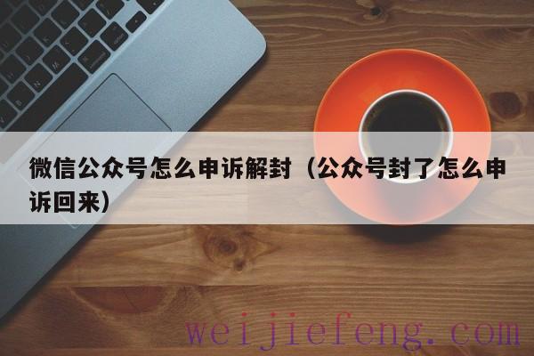 微信公众号怎么申诉解封（公众号封了怎么申诉回来）