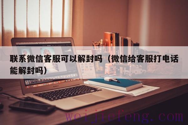 联系微信客服可以解封吗（微信给客服打电话能解封吗）