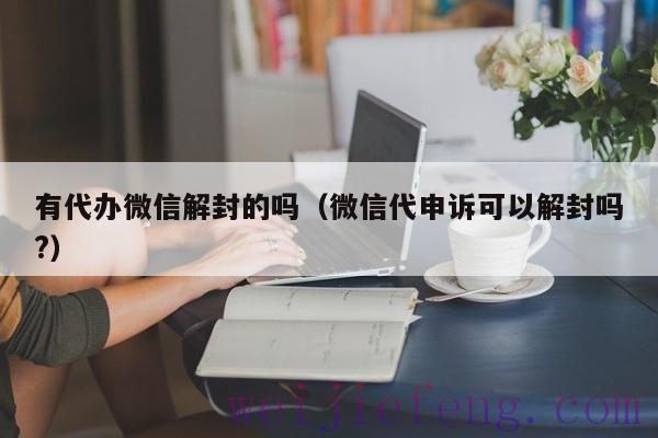有代办微信解封的吗（微信代申诉可以解封吗?）