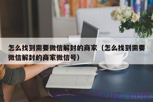 怎么找到需要微信解封的商家（怎么找到需要微信解封的商家微信号）