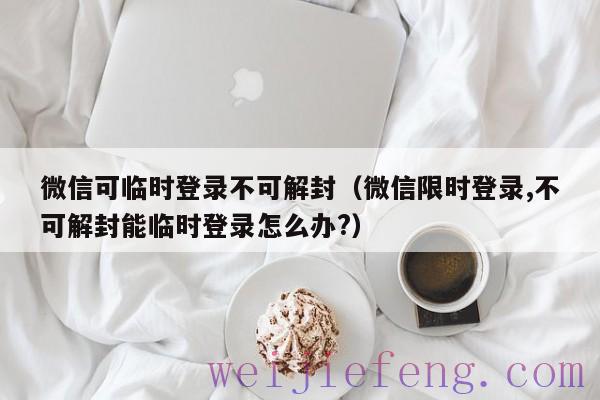 微信可临时登录不可解封（微信限时登录,不可解封能临时登录怎么办?）