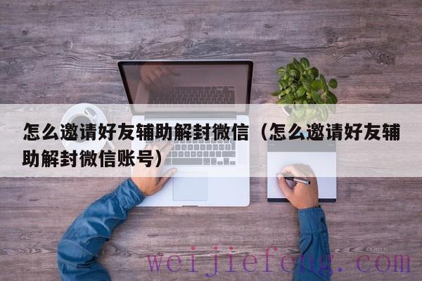 怎么邀请好友辅助解封微信（怎么邀请好友辅助解封微信账号）