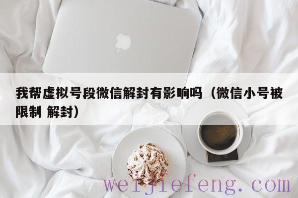 我帮虚拟号段微信解封有影响吗（微信小号被限制 解封）