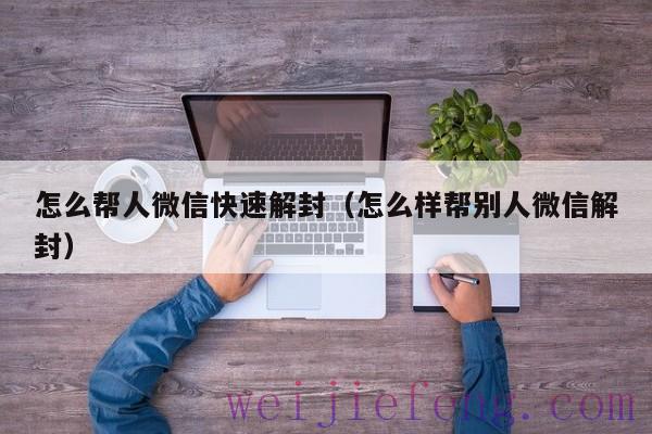 怎么帮人微信快速解封（怎么样帮别人微信解封）