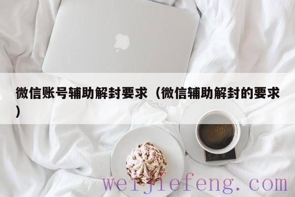 微信账号辅助解封要求（微信辅助解封的要求）