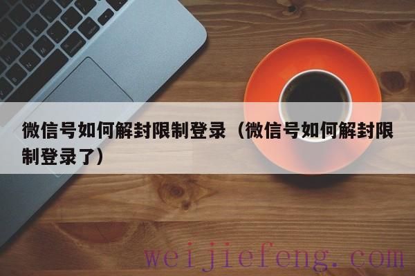 微信号如何解封限制登录（微信号如何解封限制登录了）