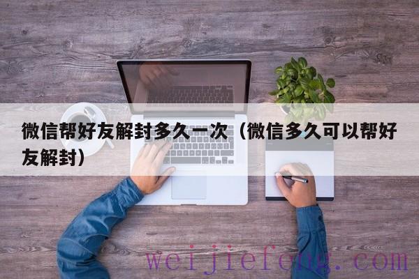 微信帮好友解封多久一次（微信多久可以帮好友解封）