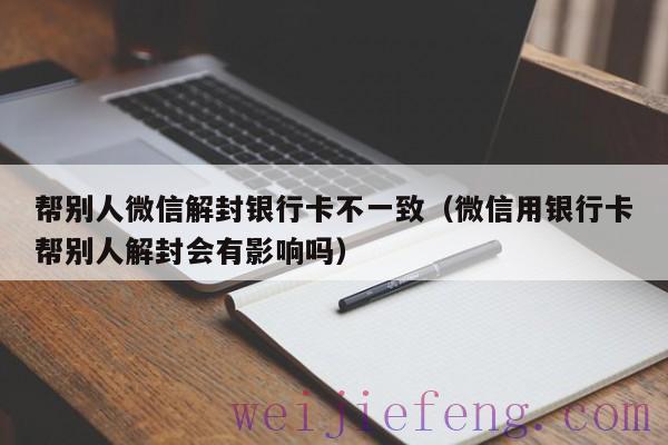 帮别人微信解封银行卡不一致（微信用银行卡帮别人解封会有影响吗）