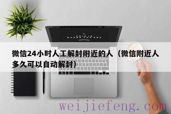 微信24小时人工解封附近的人（微信附近人多久可以自动解封）