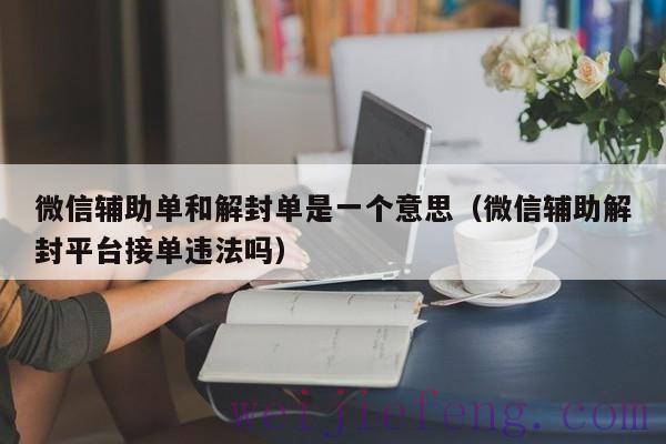 微信辅助单和解封单是一个意思（微信辅助解封平台接单违法吗）