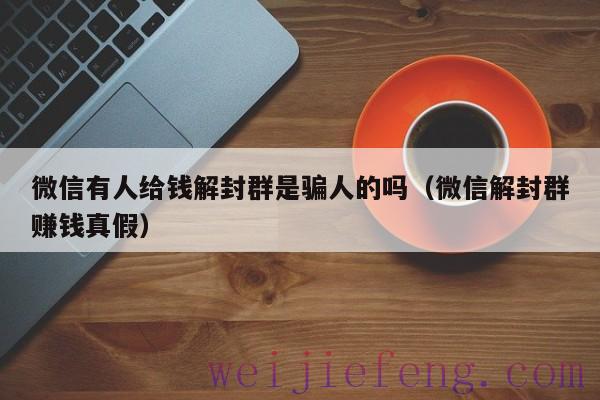 微信有人给钱解封群是骗人的吗（微信解封群赚钱真假）