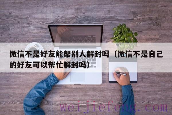 微信不是好友能帮别人解封吗（微信不是自己的好友可以帮忙解封吗）