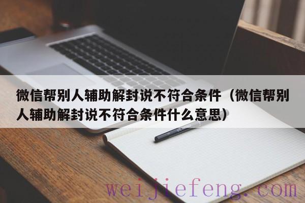 微信帮别人辅助解封说不符合条件（微信帮别人辅助解封说不符合条件什么意思）